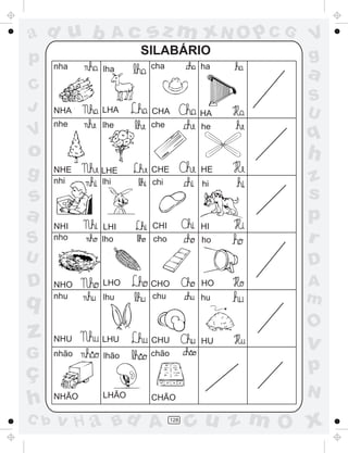 ad u b
p
C
J

V

Ac

sz m xN O p C G

SILABÁRIO
nha

cha

lha

ha

NHA

LHA

CHA

HA

nhe

lhe

che

he

o
g

s
a
S

q

z
G

ç
h
C b

a
S
U

q

h
NHE
nhi

LHE
lhi

CHE
chi

HE

NHI
nho

LHI
lho

CHI

HI

cho

ho

hi

U

D

V
g

z
s
p
r
D

LHO

NHO
nhu

HO

CHO
chu

lhu

hu

A
m

O

NHU
nhão

NHÃO

LHU
~

lhão

LHÃO

CHU
~

HU
~

chão

p

CHÃO

v H a Bd A

v

128

N

cu z m O x

 