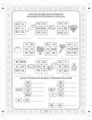 ad u b
p
C
J

V

Ac

sz m xN O p C G

PINTE AS SÍLABAS QUE FORMAM AS
PALAVRAS DOS DESENHOS E COPIE-AS.

QUI
DO

CE
LO

TA

a

LE

QUEI BO

A

BO

CE

BE

PO

CI

GO

JO

S
U

QUE JO

q

o

h

g

CI

U

SA

BU

CA

TA

CE QUÊ

CE QUEI

BI

s
a
S

QUI

XO

RO

BI QUIN

TO

CO

PE

TA

ES

PE

TI

DO

QUI

BI

RI

QUI

DIM XA

SE

LO

TO

BO

ZI

D

q

z

LIGUE E ESCREVA AS SÍLABAS, FORMANDO PALAVRAS.

RO
QUE

C b

BE

DA

G

ç
h

V
g

NA
QUI

PE

A

BRA
RI

LO
BO

O

BO

z
s
p
r
D
A
m

O

v

p

DA
RE

v H a Bd A

29

RA

N

cu z m O x

 