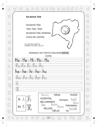 ad u b
p

sz m xN O p C G

Ac

NA BAHIA TEM

C
J

a

NA BAHIA TEM,

S
U

TEM, TEM, TEM!
NA BAHIA TEM, MORENA

V

q

COCO DE VINTÉM.

o

h

CD CANTIGAS INFANTIS,
CIRANDA CULTURAL, pág.136

g

z
s
p
r

ASSINALE NO TEXTO A PALAVRA BAHIA.

s
a

COPIE.

-

S

-

-

-

U

D
-

D

-

-

-

A
m

q

O

z

hélice

G

h

ç
h

H

C b

V
g

HOSPITAL
HELLMANN'S

HUGO

humano
helicóptero
~

HELIOS
HÉLIO

v H a Bd A

60

há

v

p
N

cu z m O x

 