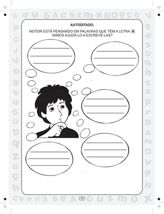ad u b
p

Ac

sz m xN O p C G
AUTODITADO.

HEITOR ESTÁ PENSANDO EM PALAVRAS QUE TÊM A LETRA H.
VAMOS AJUDÁ-LO A ESCREVÊ-LAS?

V
g

a

C
J

S
U

V

q

o

h

g

S

z
s
p
r

U

D

D

A
m

s
a

q

O

z

v

G

ç
h
C b

p
N

v H a Bd A

68

cu z m O x

 