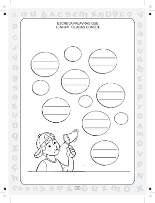 ad u b
p

Ac

sz m xN O p C G

ESCREVA PALAVRAS QUE
TENHAM SÍLABAS COM LH.

V
g

a

C
J

S
U

V

q

o

h

g

S

z
s
p
r

U

D

D

A
m

s
a

q

O

z

v

G

ç
h
C b

p
N

v H a Bd A

91

cu z m O x

 