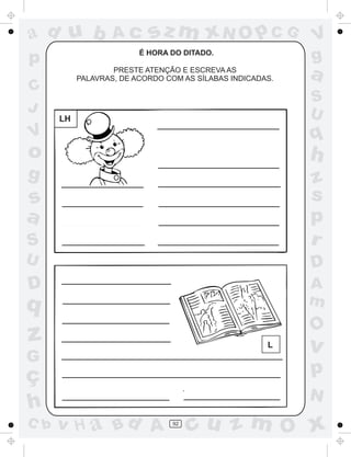 ad u b

Ac

sz m xN O p C G

É HORA DO DITADO.

p

PRESTE ATENÇÃO E ESCREVA AS
PALAVRAS, DE ACORDO COM AS SÍLABAS INDICADAS.

C
J

V
g

a
S
U

LH

q

V

o

h

g

S

z
s
p
r

U

D

D

A
m

s
a

q

O

z

L

G

ç
h
C b

v

p
N

v H a Bd A

92

cu z m O x

 