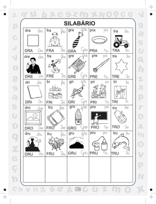 ad u b            Ac   sz m xN O p C G             V
p                      SILABÁRIO                   g
                        gra           pra
      dra   fra                             tra
                                                   a
C
                                                   S
J     DRA   FRA         GRA          PRA    TRA    U
      dre   fre         gre           pre   tre
V                                                  q
o                                                  h
g     DRE
      dri
            FRE
            fri
                        GRE
                        gri
                                      PRE
                                      pri
                                            TRE
                                             tri   z
s                                                  s
a                                           TRI
                                                   p
      DRI   FRI         GRI           PRI
S     dro    fro         gro          pro   tro    r
U                                                  D
D     DRO   FRO         GRO           PRO   TRO    A
q     dru   fru         gru           pru   tru    m
                                                   O
z     DRU   FRU         GRU           PRU   TRU
                                                   v
G
ç                                                  p
                                                   N
h
C b   v H a Bd A               126
                                     cu z m O x
 