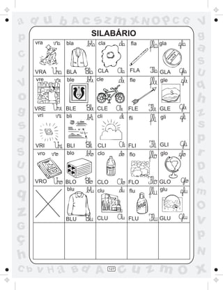 ad u b         Ac   sz m xN O p C G            V
p                   SILABÁRIO                  g
      vra    bla     cla           fla   gla
                                               a
C
                                               S
J     VRA    BLA     CLA          FLA    GLA   U
      vre    ble     cle          fle    gle
V                                              q
o                                              h
g     VRE
       vri
             BLE
             bli
                     CLE
                     cli
                                  FLE    GLE
                                         gli   z
                                  fli
s                                              s
a                                        GLI
                                               p
      VRI    BLI     CLI          FLI
S      vro   blo     clo          flo    glo   r
U                                              D
D     VRO    BLO     CLO          FLO    GLO   A
q            blu     clu          flu    glu   m
                                               O
z            BLU     CLU          FLU    GLU
                                               v
G
ç                                              p
                                               N
h
C b   v H a Bd A           127
                                 cu z m O x
 
