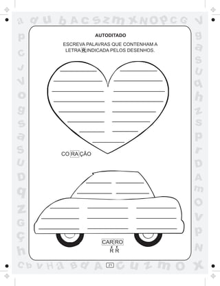 ad u b      Ac       sz m xN O p C G          V
p                    AUTODITADO               g
          ESCREVA PALAVRAS QUE CONTENHAM A
           LETRA R,INDICADA PELOS DESENHOS.
                                              a
C
                                              S
J                                             U
V                                             q
o                                             h
g                                             z
s                                             s
a                                             p
S        CO RA ÇÃO
                                              r
U                                             D
D                                             A
q                                             m
                                              O
z                                             v
G
ç                                             p
                       CAR RO
                                              N
h                         RR

C b   v H a Bd A         21
                              cu z m O x
 