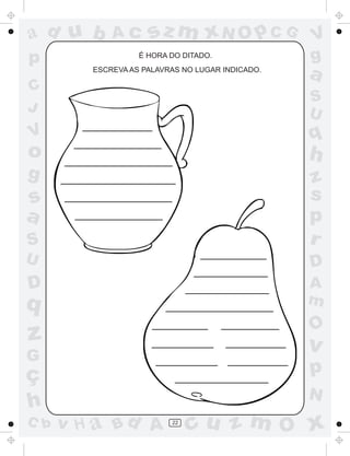 ad u b       Ac      sz m xN O p C G              V
p                  É HORA DO DITADO.              g
         ESCREVA AS PALAVRAS NO LUGAR INDICADO.
                                                  a
C
                                                  S
J                                                 U
V                                                 q
o                                                 h
g                                                 z
s                                                 s
a                                                 p
S                                                 r
U                                                 D
D                                                 A
q                                                 m
                                                  O
z                                                 v
G
ç                                                 p
                                                  N
h
C b   v H a Bd A          22
                               cu z m O x
 