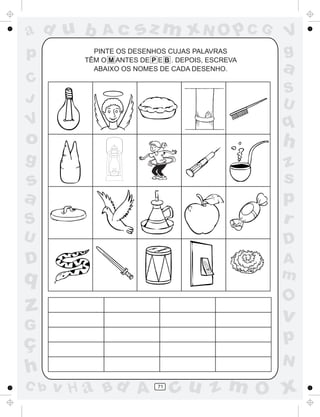 ad u b       Ac       sz m xN O p C G               V
p          PINTE OS DESENHOS CUJAS PALAVRAS
         TÊM O M ANTES DE P E B . DEPOIS, ESCREVA
                                                    g
           ABAIXO OS NOMES DE CADA DESENHO.         a
C
                                                    S
J                                                   U
V                                                   q
o                                                   h
g                                                   z
s                                                   s
a                                                   p
S                                                   r
U                                                   D
D                                                   A
q                                                   m
                                                    O
z                                                   v
G
ç                                                   p
                                                    N
h
C b   v H a Bd A            71
                                 cu z m O x
 