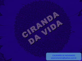 CIRAN
DA
CIRAN
DA
DA
VIDA
DA
VIDA
CALDEIRÃO DE NOVIDADES
severomoreira@yahoo.com.br
 
