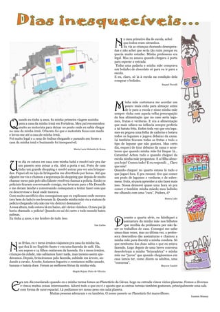 Dias inesquecíveis...
                                                                                 N
                                                                                        o meu primeiro dia de escola, achei
                                                                                        que todos eram estranhos.
                                                                                        Eu via as crianças chorando desespera-
                                                                                 das e não achei que seria tão ruim porque eu
                                                                                 queria muito estudar. Minha professora era
                                                                                 legal. Mas eu amava quando chegava à porta
                                                                                 para esperar a entrada.
                                                                                  Tinha uma padaria e minha mãe comprava
                                                                                 um bolinho de chocolate só para eu ir para a
                                                                                 escola.
                                                                                 E eu, claro, só ia à escola na condição dela
                                                                                 comprar o bolinho.
                                                                                                                     Raquel Picculli




                                                                                 M
                                                                                         inha mãe costumava me acordar um
                                                                                         pouco mais cedo para almoçar antes
                                                                                         de ir para a escola e nisso minha mãe
                                                                                 sempre vinha com aquela velha preocupação
                                                                                 da boa alimentação que no caso seria legu-


Q
       uando eu tinha 9 anos, fiz minha primeira viagem sozinha                  mes, frutas e verduras. E era a alimentação
       para a casa da minha irmã em Fortaleza. Meu pai recomendou                que mais odiava na infância sempre preferia
       muito ao motorista para deixar no ponto onde eu sabia chegar              a tal batata frita. Enfim toda vez que era legu-
na casa da minha irmã. O barato foi que o motorista ficou com medo               mes eu pegava uma folha de caderno e botava
e levou-me até a casa de minha irmã.                                             todos os legumes e jogava debaixo da cama.
Foi muito legal e a cena do ônibus chegando e parando em frente a                Lá também ficavam todas as frutas e todo o
casa da minha irmã e buzinando foi inesquecível.                                 tipo de legume que não gostava. Mas certo
                                                Maria Lucia Holanda de Souza
                                                                                 dia, esqueci de tirar debaixo da cama e acon-
                                                                                 teceu que quando minha mãe foi limpar lá...
                                                                                 Caramba! Achou tudo e quando cheguei da
                                                                                 escola minha mãe perguntou: E ai filha almo-


U
       m dia eu estava em casa com minha babá e resolvi sair pra dar             çou hoje? Comeu tudo? E eu respondi: _ Claro
       um passeio sem avisar a ela. Abri a porta e saí. Perto de casa            que sim!
       tinha um grande shopping e resolvi entrar pra ver uns brinque-            Quando cheguei no quarto estava lá tudo o
dos. Fiquei ali na loja de brinquedos me divertindo por horas. Até que           que joguei fora. E pra resumi: tive que comer
alguém me viu e chamou a segurança do shopping que depois de muito               um prato de legumes e verduras e de sobre-
chamar meus pais pelo alto falante resolveu chamar a polícia. Então os           mesa: fruta, só para aprender a não fazer mais
policiais ficaram conversando comigo, me levaram para o Mc Donalds               isso. Nossa demorei quase uma hora só pra
e me deram lanche e conversando começaram a tentar fazer com que                 comer e também minha mãedo meu ladinho
eu descrevesse o local onde morava.                                              me olhando com uma “cara”. Pudera, é?
Com muito sacrifício eles conseguiram que eu explicasse onde morava
(era bem do lado) e me levaram lá. Quando minha mãe viu a viatura de                                                   Bianca Leão

polícia chegando (ela não me viu dentro) desmaiou!
A essa altura, todo estava lá em baixo, até vários vizinhos. O meu pai já
havia chamado a polícia! Quando eu saí do carro e todo mundo bateu
palmas.


                                                                                 D
Eu tinha 4 anos, e me lembro de tudo isso.                                              urante a quarta série, eu falsifiquei a
                                                                                        assinatura da minha mãe nos bilhetes
                                                                   Yan Carlos           que recebia da professora por não fa-
                                                                                 zer os trabalhos de casa. Consegui me safar
                                                                                 umas duas vezes, mas na última vez, a profes-
                                                                                 sora desconfiou das assinaturas e chamou a
                                                                                 minha mãe para discutir a minha conduta. Só


N
      as férias, eu e meus irmãos viajamos pra casa da minha tia,                que nenhuma das duas sabia o que eu estava
      que fica lá no Espírito Santo e era uma fazenda de café. Ela,              fazendo. Logo depois de uma breve conversa
      seu esposo e 14 filhos cuidavam da fazenda. Eu e meus irmãos,              descobriram a minha “brincadeira” e minha
crianças da cidade, não sabíamos fazer nada, mas mesmo assim aju-                mãe me “jurou” que quando chegássemos em
dávamos. Depois, brincávamos pela fazenda, subindo em árvore, an-                casa íamos ter, como dizem os adultos, uma
dando a cavalo. À noite, fazíamos fogueira e comíamos milho assado,              “conversa”.
banana e batata doce. Foram as melhores férias da minha vida.                                                       Maycon Vandré

                                                Magda Rejane Pinto de Oliveira




 E
        ra um dia ensolarado quando eu e minha turma fomos ao Planetário da Gávea. Logo na entrada vimos vários planetas. Fomos a diversas
        e vimos muitas coisas interessantes. Adorei tudo o que eu vi e aposto que as outras turmas também gostaram, principalmente uma sala
        com forma de nave espacial. Lá podíamos ver nosso peso em cada planeta.
                             Muitas pessoas adoraram e eu também. O nosso passeio ao Planetário foi maravilhoso.
                                                                                                                                       Yasmim Mimsay
 