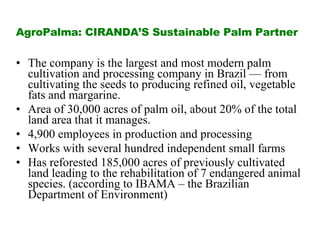 AgroPalma: CIRANDA’S Sustainable Palm Partner <ul><li>The company is the largest and most modern palm cultivation and proc...