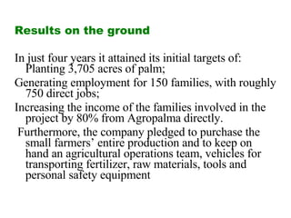 Results on the ground <ul><li>In just four years it attained its initial targets of:  Planting 3,705 acres of palm;  </li>...