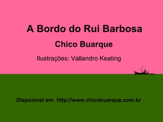 A Bordo do Rui Barbosa Chico Buarque Ilustrações: Vallandro Keating Disponível em: http://www.chicobuarque.com.br 