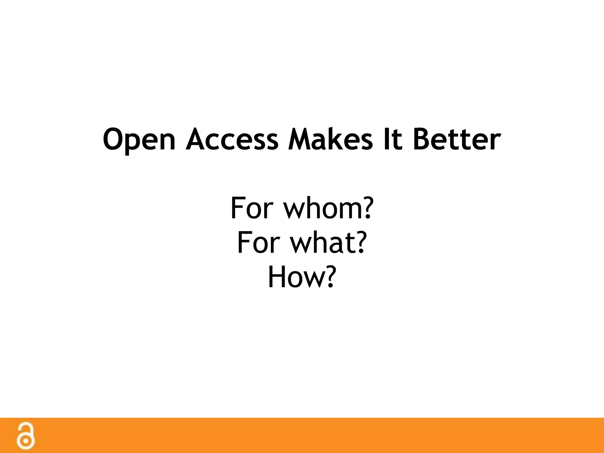 Open Access Makes It Better 
For whom? 
For what? 
How? 
 