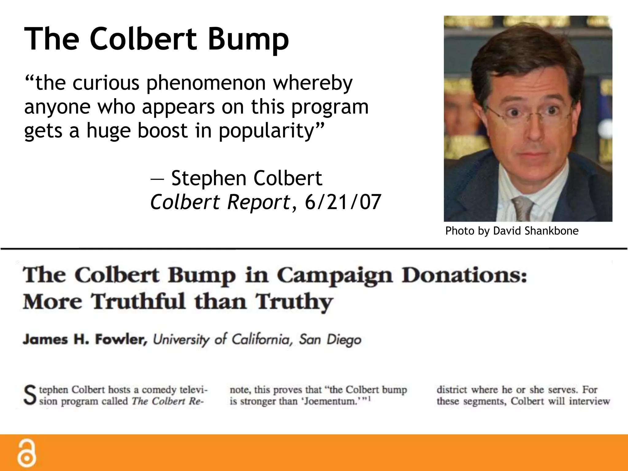 The Colbert Bump 
“the curious phenomenon whereby 
anyone who appears on this program 
gets a huge boost in popularity” 
— Stephen Colbert 
Colbert Report, 6/21/07 
Photo by David Shankbone 
 