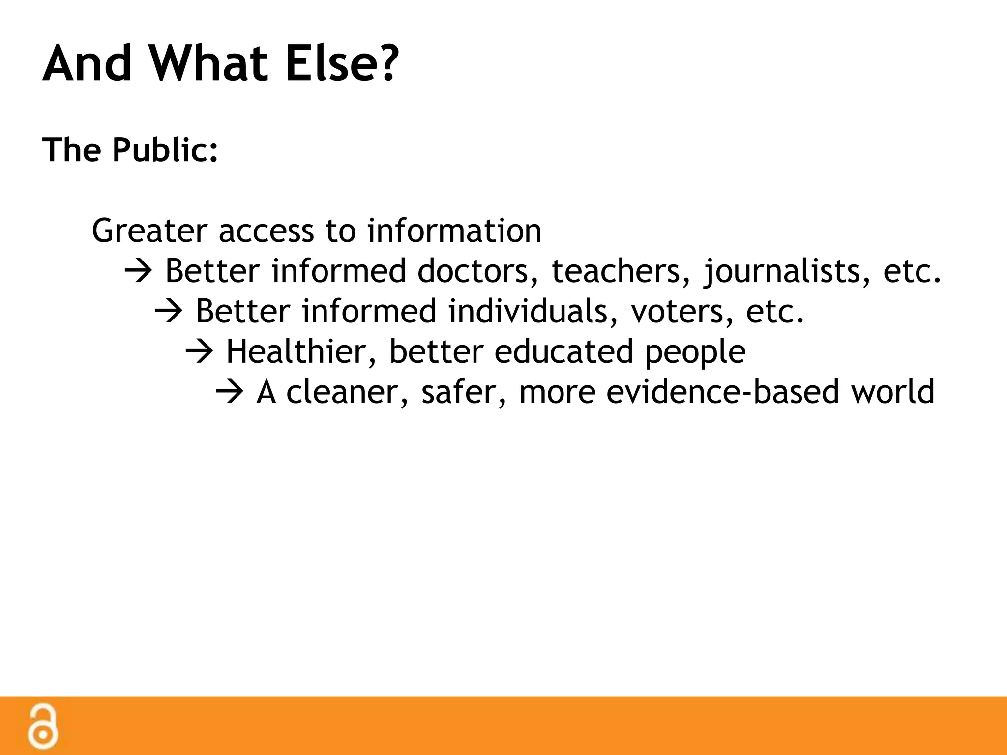And What Else? 
The Public: 
Greater access to information 
 Better informed doctors, teachers, journalists, etc. 
 Better informed individuals, voters, etc. 
 Healthier, better educated people 
 A cleaner, safer, more evidence-based world 
 