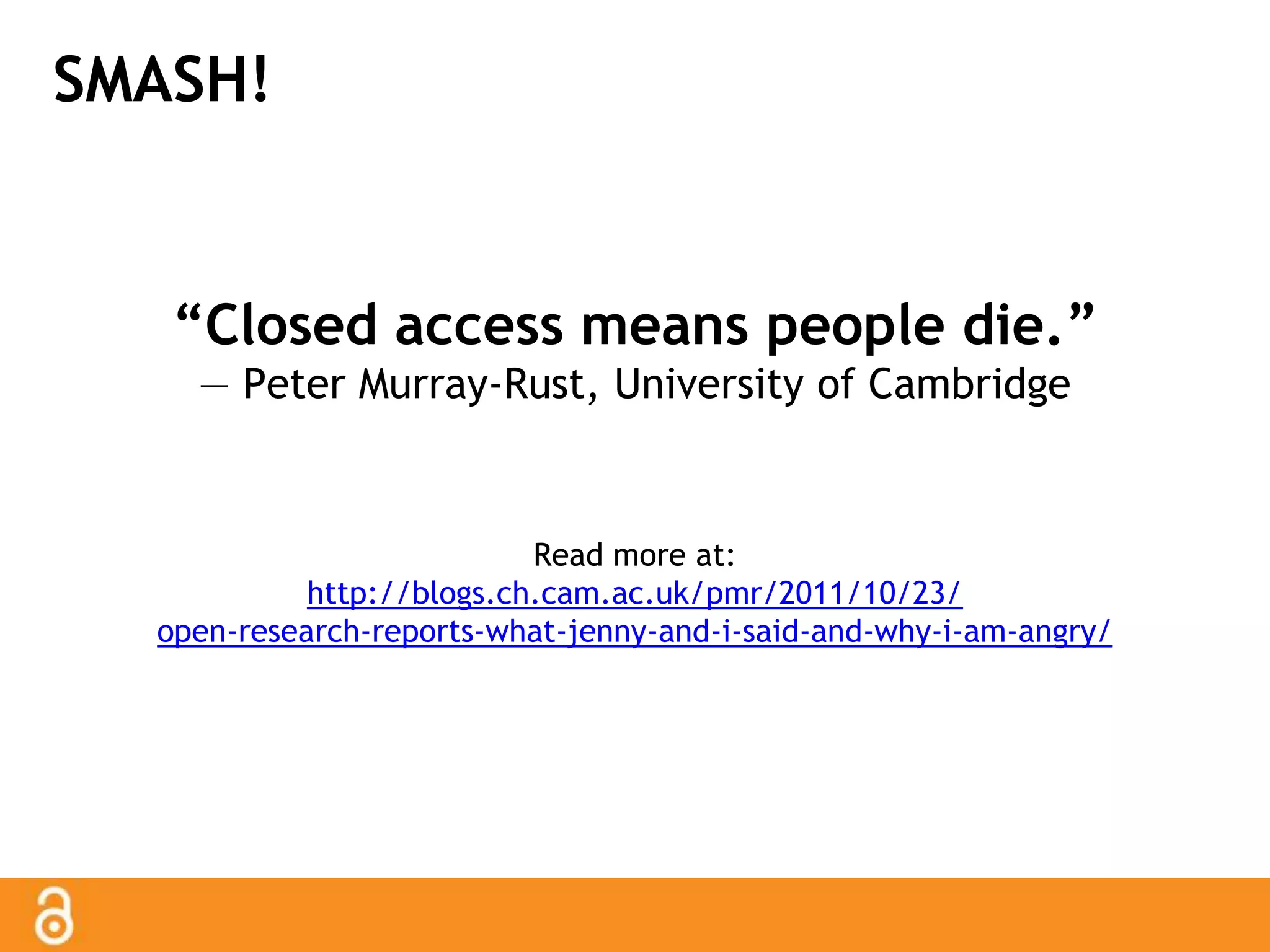 SMASH! 
“Closed access means people die.” 
— Peter Murray-Rust, University of Cambridge 
Read more at: 
http://blogs.ch.cam.ac.uk/pmr/2011/10/23/ 
open-research-reports-what-jenny-and-i-said-and-why-i-am-angry/ 
 