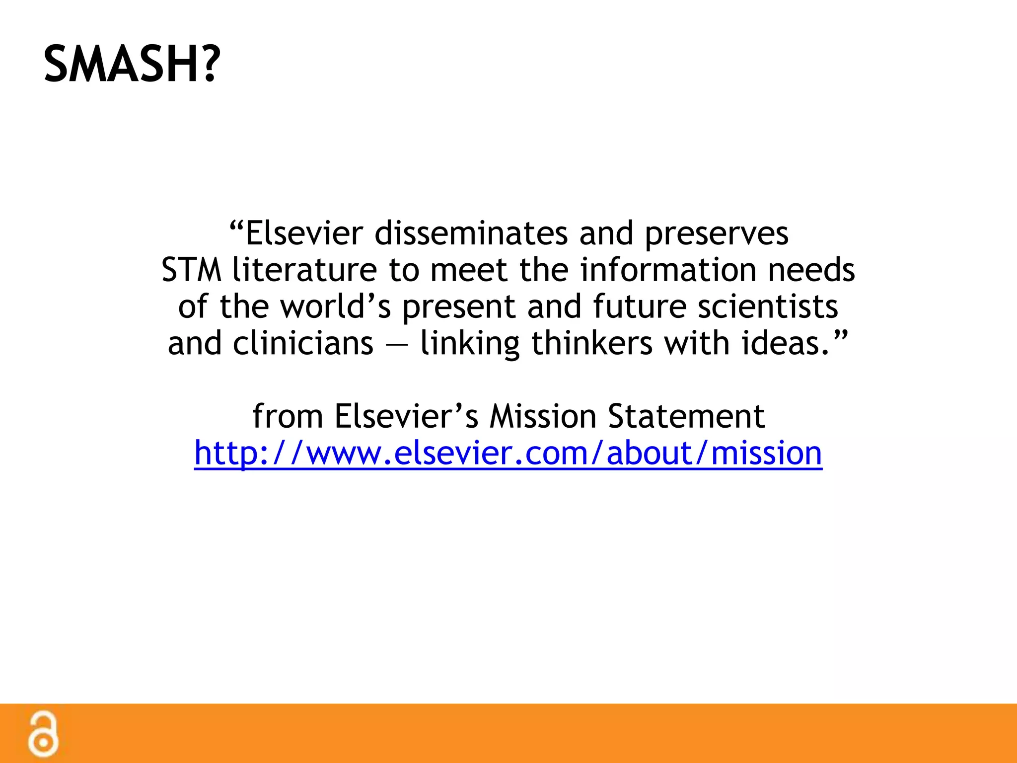 SMASH? 
“Elsevier disseminates and preserves 
STM literature to meet the information needs 
of the world’s present and future scientists 
and clinicians — linking thinkers with ideas.” 
from Elsevier’s Mission Statement 
http://www.elsevier.com/about/mission 
 