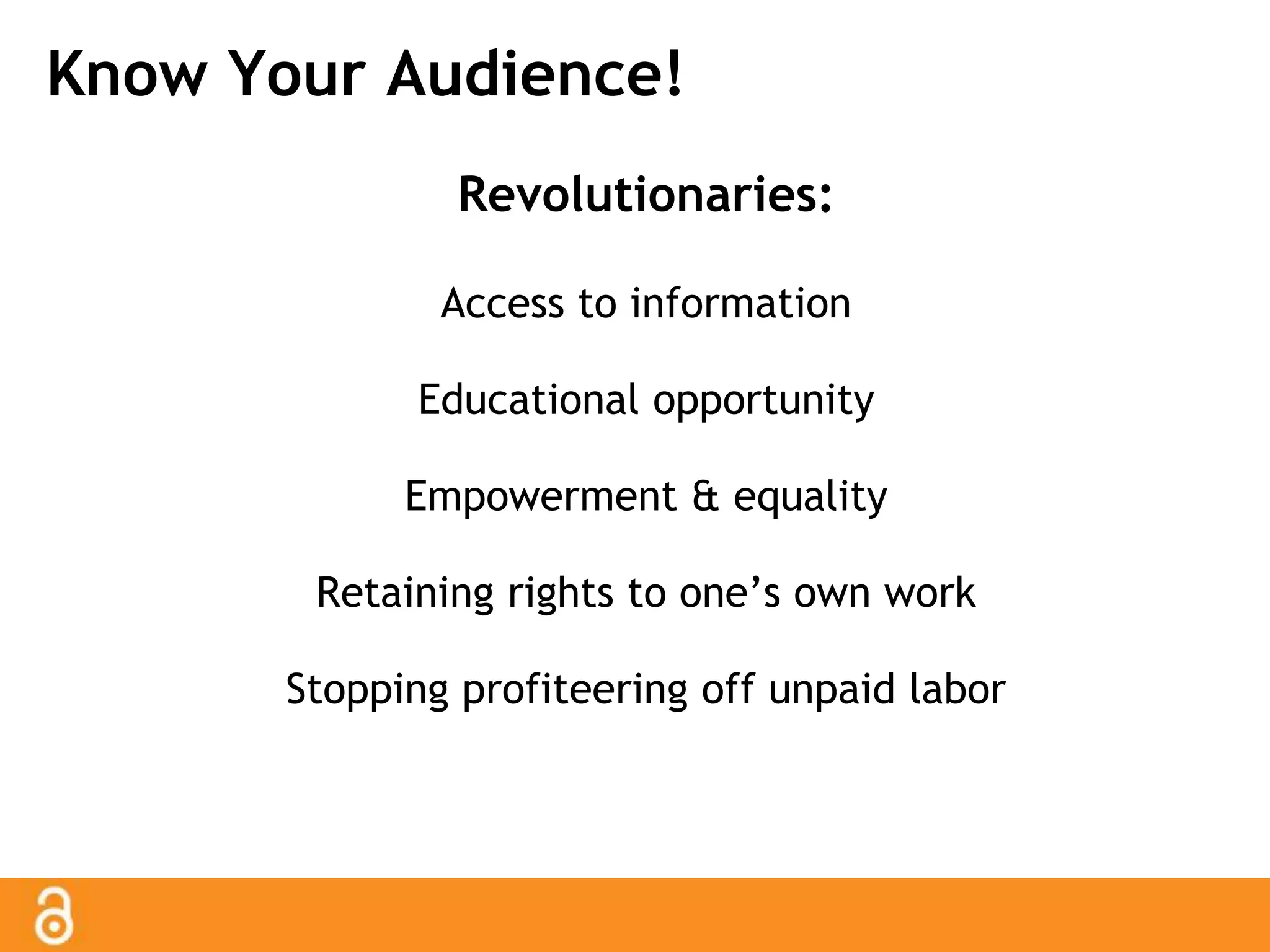 Know Your Audience! 
Revolutionaries: 
Access to information 
Educational opportunity 
Empowerment & equality 
Retaining rights to one’s own work 
Stopping profiteering off unpaid labor 
 