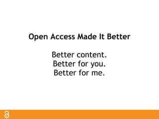 Open Access Made It Better 
Better content. 
Better for you. 
Better for me. 
 