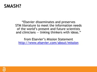 SMASH? 
“Elsevier disseminates and preserves 
STM literature to meet the information needs 
of the world’s present and future scientists 
and clinicians — linking thinkers with ideas.” 
from Elsevier’s Mission Statement 
http://www.elsevier.com/about/mission 
 