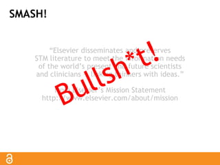 SMASH! 
“Elsevier disseminates and preserves 
STM literature to meet the information needs 
of the world’s present and future scientists 
and clinicians — linking thinkers with ideas.” 
from Elsevier’s Mission Statement 
http://www.elsevier.com/about/mission 
 
