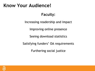 Know Your Audience! 
Faculty: 
Increasing readership and impact 
Improving online presence 
Seeing download statistics 
Satisfying funders’ OA requirements 
Furthering social justice 
 