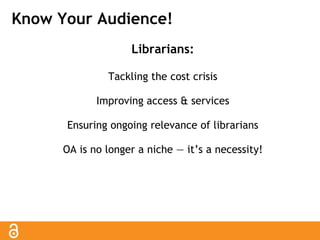 Know Your Audience! 
Librarians: 
Tackling the cost crisis 
Improving access & services 
Ensuring ongoing relevance of librarians 
OA is no longer a niche — it’s a necessity! 
 