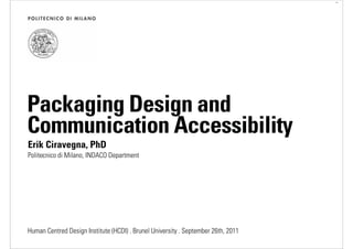 /
Packaging Design and
Communication Accessibility
Erik Ciravegna, PhD
Politecnico di Milano, INDACO Department




Human Centred Design Institute (HCDI) . Brunel University . September 26th, 2011
 