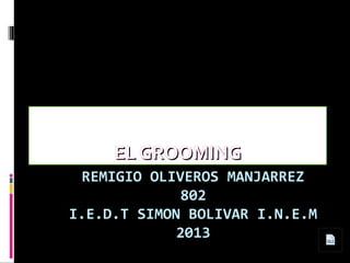 EL GROOMING
REMIGIO OLIVEROS MANJARREZ
802
I.E.D.T SIMON BOLIVAR I.N.E.M
2013

 