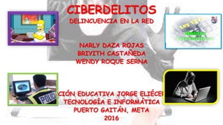 CIBERDELITOS
DELINCUENCIA EN LA RED
NARLY DAZA ROJAS
BRIYITH CASTAÑEDA
WENDY ROQUE SERNA
INSTITUCIÓN EDUCATIVA JORGE ELIÉCER GAITÁN
TECNOLOGÍA E INFORMÁTICA
PUERTO GAITÁN, META
2016
 