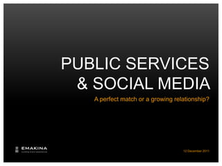 PUBLIC SERVICES
 & SOCIAL MEDIA
   A perfect match or a growing relationship?




                                   12 December 2011
 