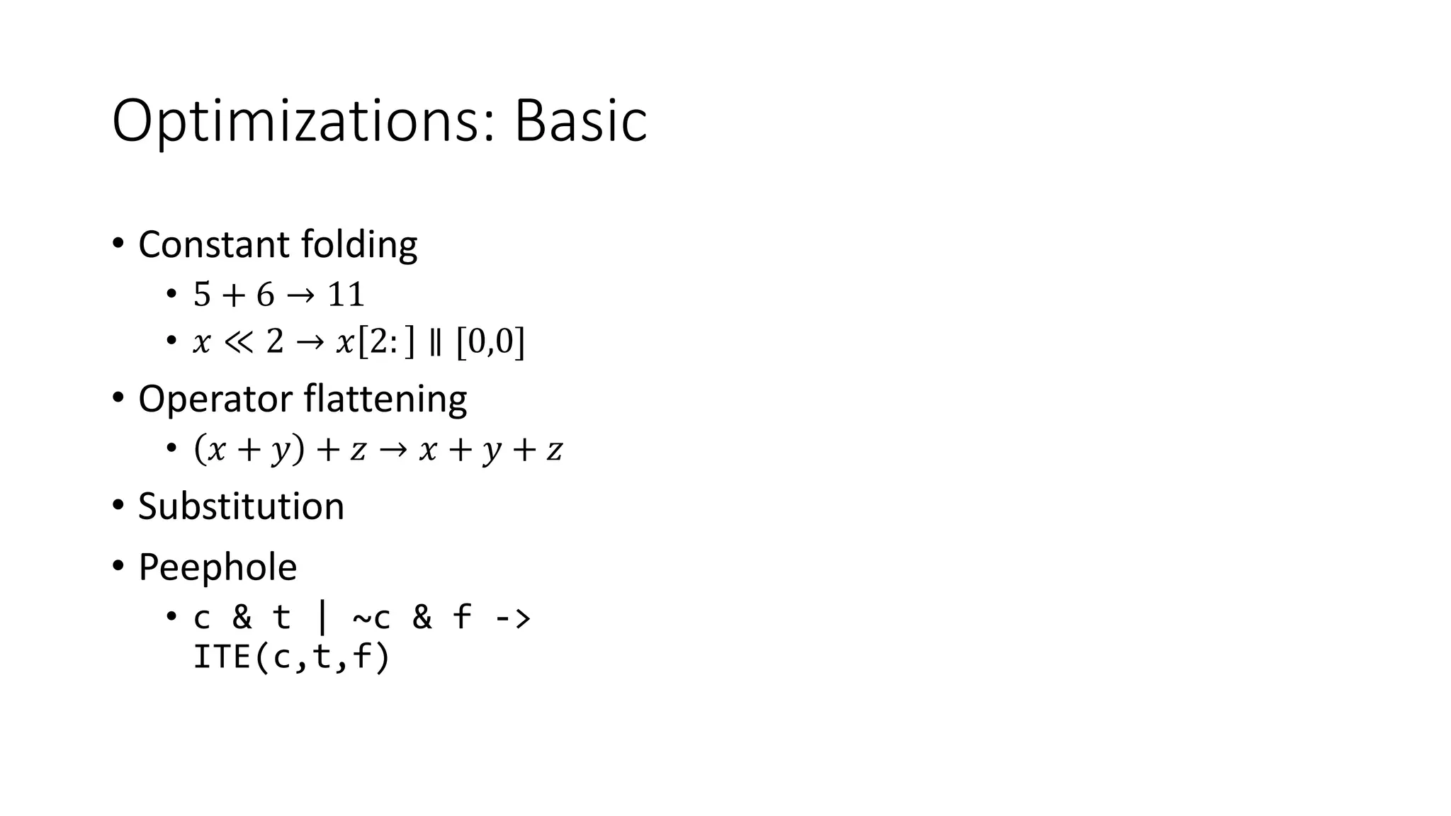 Optimizations: Basic
• Constant folding
• 5 + 6 → 11
• 𝑥 ≪ 2 → 𝑥 2: ∥ [0,0]
• Operator flattening
• 𝑥 + 𝑦 + 𝑧 → 𝑥 + 𝑦 + 𝑧
• Substitution
• Peephole
• c & t | ~c & f ->
ITE(c,t,f)
 