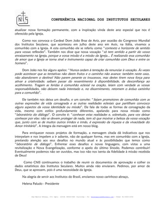 CONFERÊNCIA NACIONAL DOS INSTITUTOS SECULARES

atualizar nossa formação permanente, com a inspiração vinda deste ano especial que nos é
oferecido pela Igreja.

     Como nos convoca o Cardeal Dom João Braz de Aviz, por ocasião do Congresso Mundial
dos Institutos Seculares, que aconteceu em julho deste ano em Assis, na Itália, vivamos a
comunhão com a Igreja. A esta comunhão ele se referiu como “ contexto e horizonte de sentido
para vossas reflexões”. Também nos disse que nossa vocação “só tem sentido a partir do vosso
enraizamento na Igreja, porque a vossa missão é a missão da Igreja... É realizando essa comunhão
de amor que a Igreja se torna sinal e instrumento capaz de criar comunhão com Deus e entre os
homens”.

      Dom João nos fez alguns apelos: “ Nunca cedam à tentação da renunciar à vocação. Às vezes
pode acontecer que as tentativas não deem frutos e o caminho não avance: também neste caso,
não abandonem o destino! Não parem perante os insucessos, mas destes tirem nova força para
ativar a criatividade; saibam passar do ressentimento à disponibilidade, da desconfiança ao
acolhimento. Tragam as feridas à comunhão eclesial na oração, leiam com verdade as vossas
responsabilidades, não deixem nada intentado e, no discernimento, retomem o árduo caminho
para a comunhão”.

     Ele também nos deixa um desafio, e um convite: “ Sejam promotores de comunhão com as
outras expressões de vida consagrada e as outras realidades eclesiais que partilham convosco
alguns aspectos da vossa identidade ou missão”. Ele fala de todas as formas de consagração da
vida, mesmo com estilos profundamente diferentes, apelando para nossa missão como
“laboratório do diálogo”. O convite é: “conhecer estas realidades e, sobretudo, para vos deixar
conhecer por elas: não se devem proteger de nada, tem só que mostrar a beleza da vossa vocação
que, junto com as de muitos outros irmãos e irmãs, é expressão da riqueza e da vivacidade do
Amor trinitário”. A íntegra da mensagem está em nosso blog.

      Para enriquecer nossos projetos de formação, a mensagem citada dá indicativos que nos
interpelam e nos impelem a ir adiante, não de qualquer forma, mas em comunhão com a Igreja,
prestando atenção aos seus desafios no mundo atual e às possibilidades que temos como
“laboratório de diálogo”. Enfrentar esses desafios e novas linguagens, com vistas a uma
revitalização e Nova Evangelização, conforme o apelo do último Sínodo. Podemos contribuir!
Eventualmente podemos não ser ouvidos, mas isso não nos isenta da fidelidade à missão recebida
de Deus!

      Como CNIS continuamos o trabalho de reunir os documentos de aprovação e colher os
dados estatísticos dos Institutos Seculares. Muitos ainda não enviaram. Pedimos, por amor de
Deus, que se apressem, pois é uma necessidade da Igreja.

     Na alegria de servir aos Institutos do Brasil, enviamos nosso carinhoso abraço,

     Helena Paludo - Presidente



           Rua Martin Afonso, 371- Apto. 103-B- 80410-060 –Curitiba – Pr. helenapaludo@hotmail.com - Fone: 41-3322-2152
 