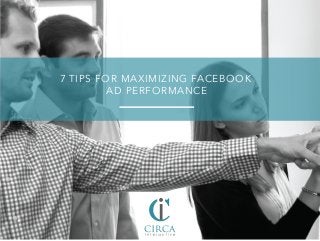 7 TIPS FOR MAXIMIZING FACEBOOK
AD PERFORMANCE
 