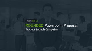 ROUNDED Powerpoint Proposal
Product Launch Campaign
Ready. Set. Go
 