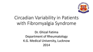 Circadian Variability in Patients
with Fibromyalgia Syndrome
Dr. Ghizal Fatima
Department of Rheumatology
K.G. Medical University, Lucknow
2014
 