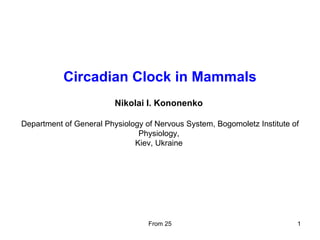 Circadian Clock in Mammals Nikolai I. Kononenko  Department of General Physiology of Nervous System, Bogomoletz Institute of Physiology,  Kiev, Ukraine  