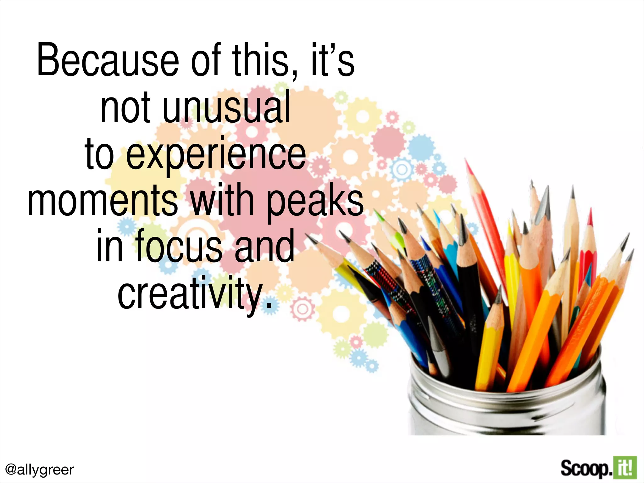 Because of this, it’s
not unusual
to experience
moments with peaks
in focus and
creativity.

@allygreer

 