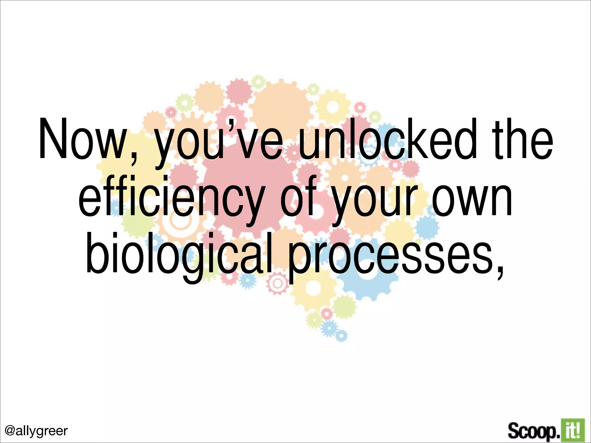 Now, you’ve unlocked the
efficiency of your own
biological processes,
@allygreer

 