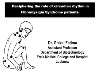 “Deciphering the role of circadian rhythm in
Fibromyalgia Syndrome patients
Dr. Ghizal Fatima
Assistant Professor
Department of Biotechnology
Era’s Medical College and Hospital
Lucknow
 