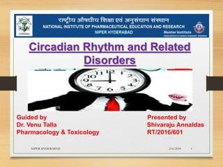 2/6/2018NIPER-HYDERABAD 1
Circadian Rhythm and Related
Disorders
Guided by Presented by
Dr. Venu Talla Shivaraju Annaldas
Pharmacology & Toxicology RT/2016/601
 