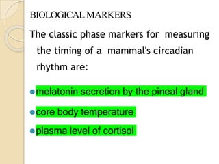 BIOLOGICALMARKERS
The classic phase markers for measuring
the timing of a mammal's circadian
rhythm are:
⚫melatonin secretion by the pineal gland
⚫core body temperature
⚫plasma level of cortisol
 