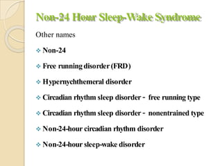 Non-24 Hour Sleep-Wake Syndrome
Other names
 Non-24
 Free runningdisorder(FRD)
 Hypernychthemeral disorder
 Circadian rhythm sleep disorder – free running type
 Circadian rhythm sleep disorder – nonentrained type
 Non-24-hour circadian rhythm disorder
 Non-24-hour sleep-wake disorder
 