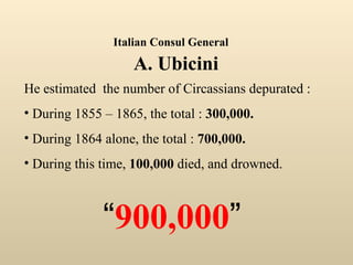 He estimated  the number of Circassians depurated : During 1855 – 1865, the total :  300,000.  During 1864 alone, the total :  700,000. During this time,  100,000  died, and drowned. “ 900,000 ” Italian Consul General    A. Ubicini 