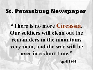 St. Petersburg Newspaper   “ There is no more  Circassia . Our soldiers will clean out the remainders in the mountains very soon, and the war will be over in a short time.” April 1864 