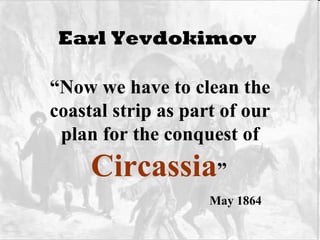 Earl Yevdokimov   “ Now we have to clean the coastal strip as part of our plan for the conquest of  Circassia ”   May 1864 