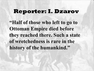 Reporter: I. Dzarov   “ Half of those who left to go to Ottoman Empire died before they reached there. Such a state of wretchedness is rare in the history of the humankind.” 