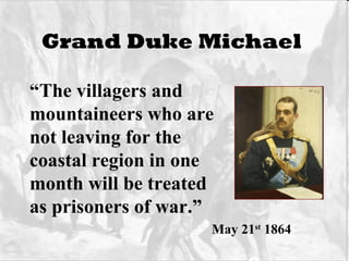 Grand Duke Michael   “ The villagers and mountaineers who are not leaving for the  coastal region in one month will be treated as prisoners of war.”   May 21 st  1864 