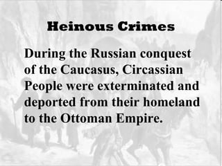 Heinous Crimes During the Russian conquest of the Caucasus, Circassian People were exterminated and deported from their homeland to the Ottoman Empire. 