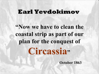 Earl Yevdokimov   “ Now we have to clean the coastal strip as part of our plan for the conquest of  Circassia ”   October 1863 